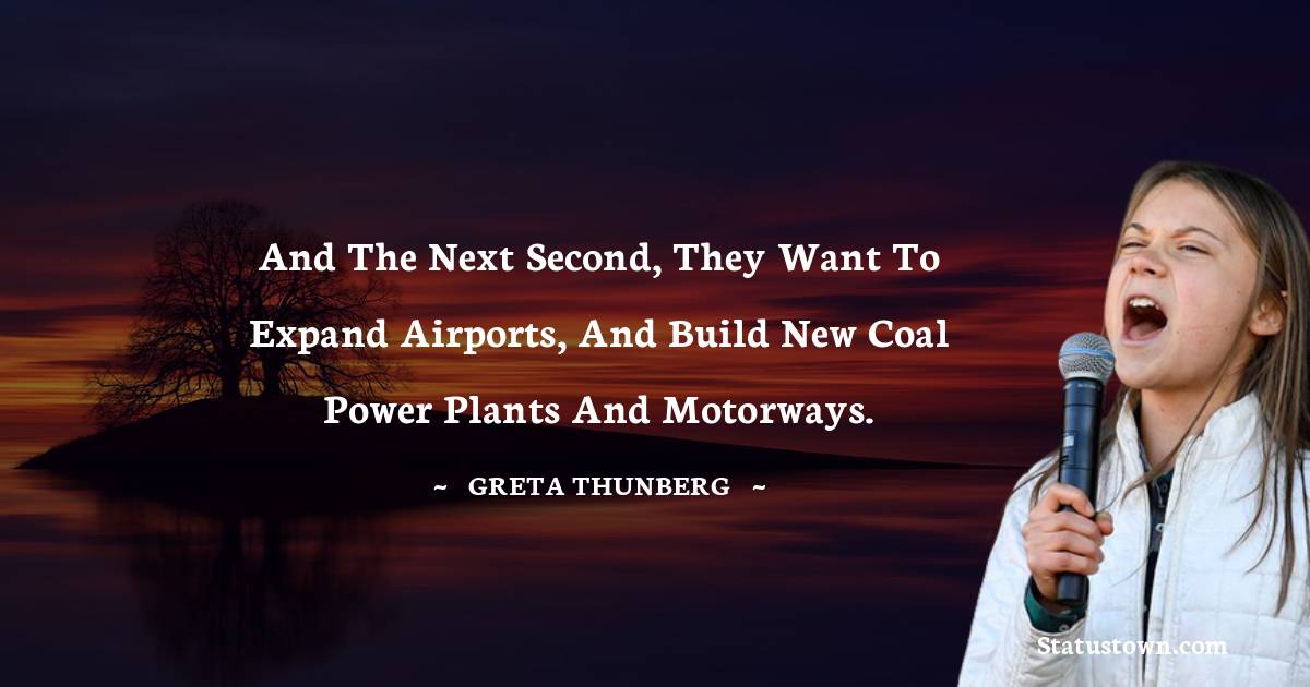 Greta Thunberg Quotes - And the next second, they want to expand airports, and build new coal power plants and motorways.