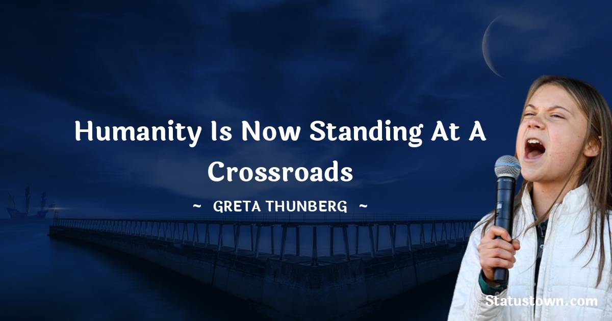 Greta Thunberg Quotes - Humanity is now standing at a crossroads