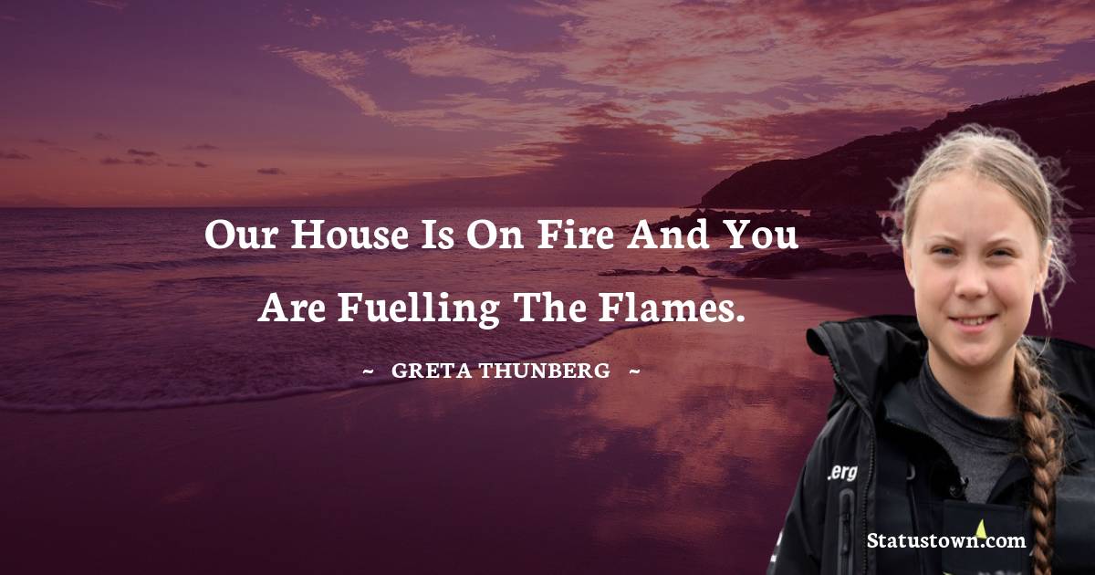 Greta Thunberg Quotes - Our House is on fire and you are fuelling the flames.