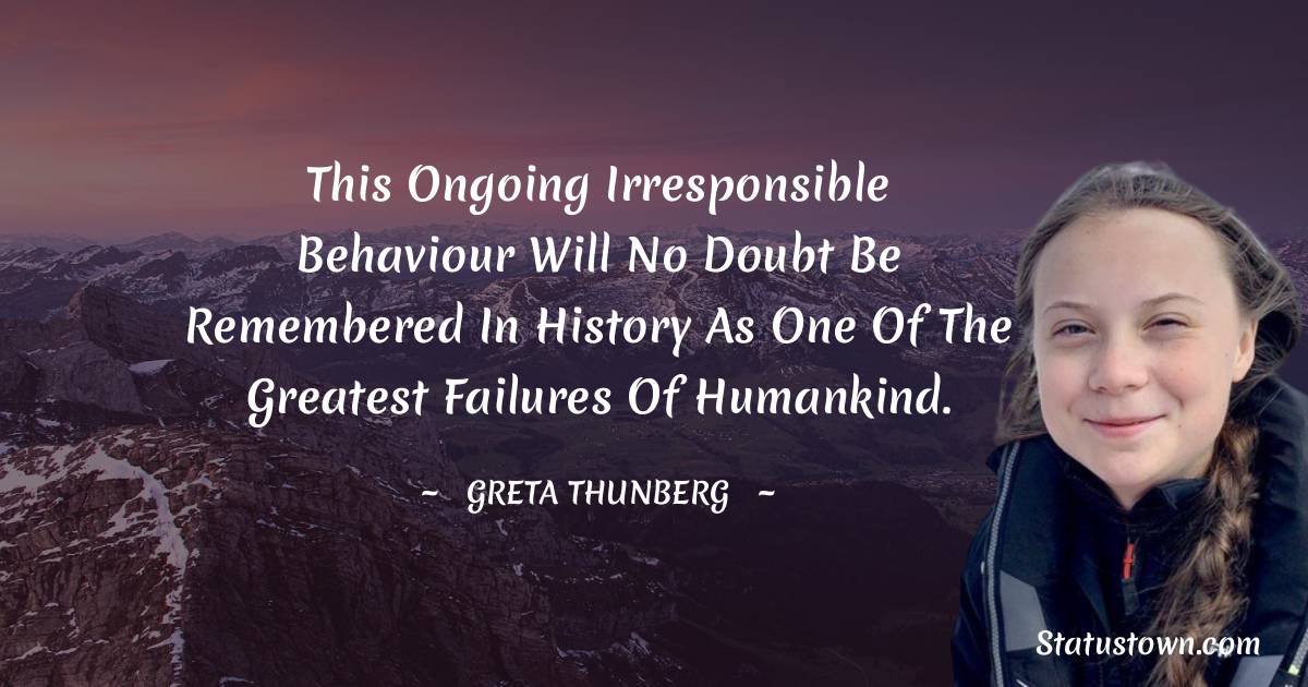 Greta Thunberg Quotes - This ongoing irresponsible behaviour will no doubt be remembered in history as one of the greatest failures of humankind.