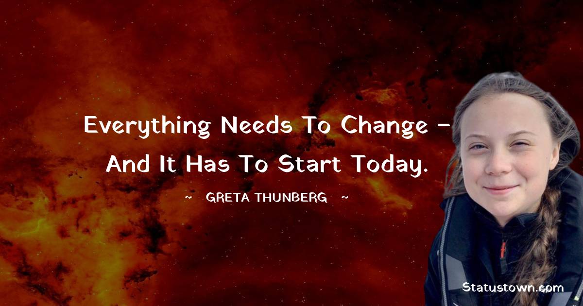 Greta Thunberg Quotes - Everything needs to change – and it has to start today.