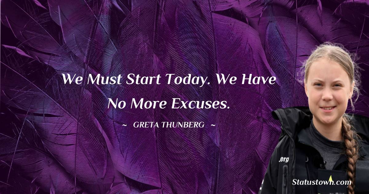 Greta Thunberg Quotes - We must start today. We have no more excuses.