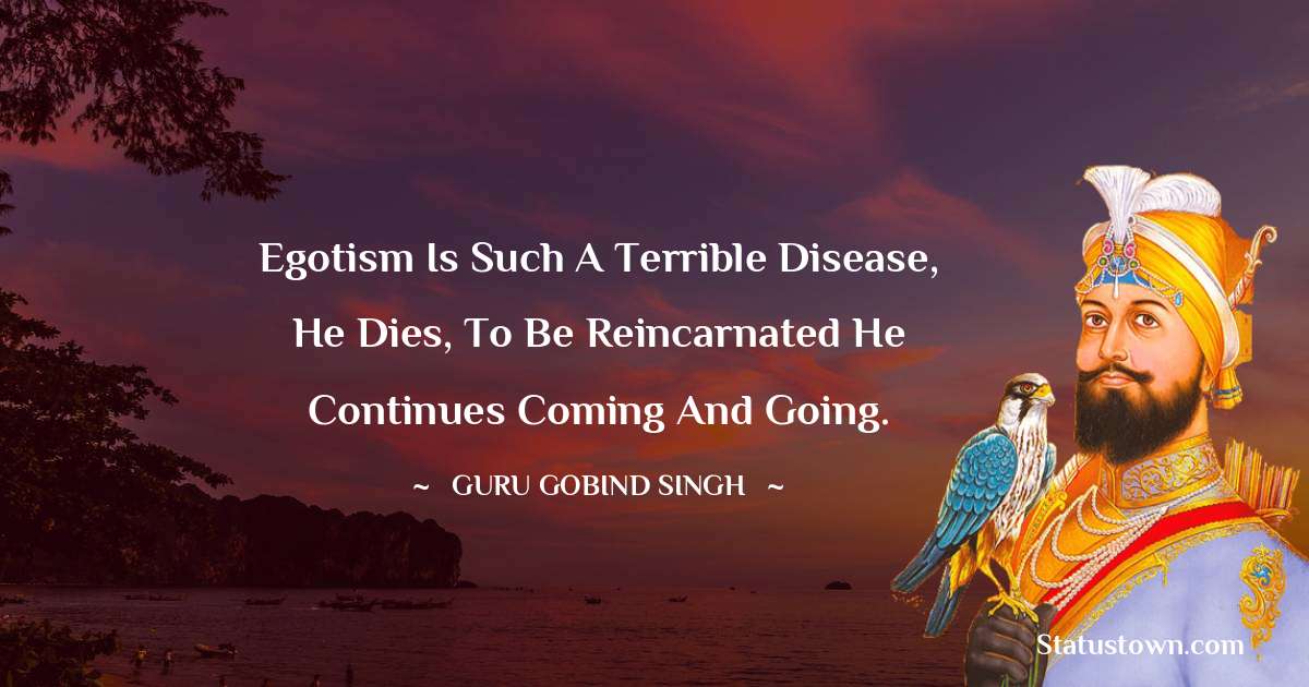 Guru Gobind Singh Quotes - Egotism is such a terrible disease, he dies, to be reincarnated he continues coming and going.