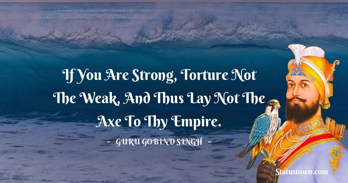 If you are strong, torture not the weak, And thus lay not the axe to thy empire. - Guru Gobind Singh quotes