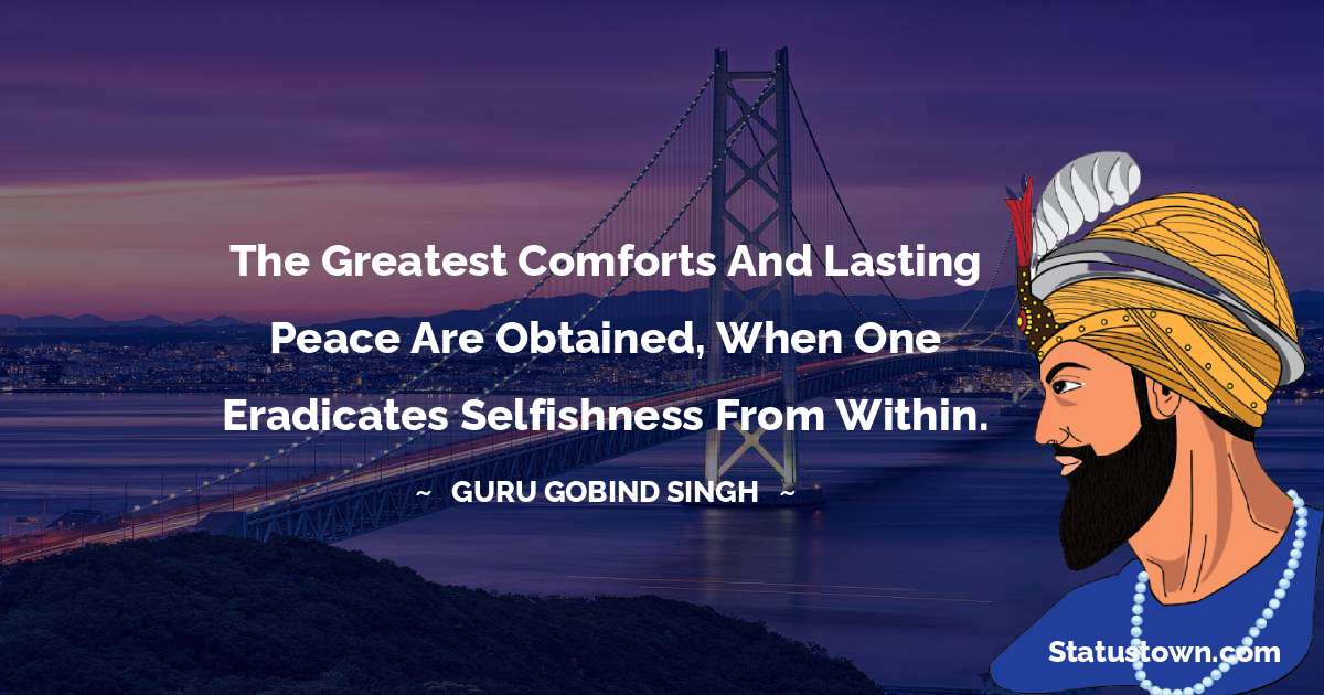 The greatest comforts and lasting peace are obtained, when one eradicates selfishness from within. - Guru Gobind Singh quotes