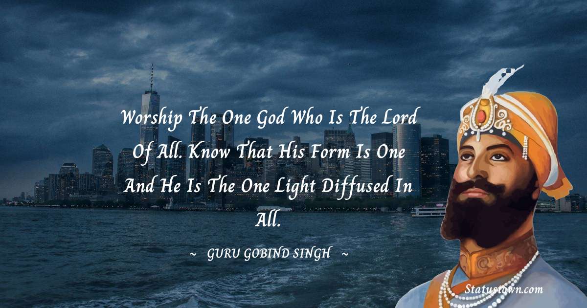 Guru Gobind Singh Quotes - Worship the One God who is the Lord of all. Know that his form is one and He is the One light diffused in all.