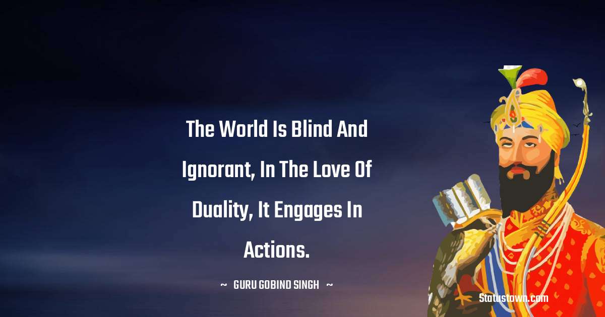 The world is blind and ignorant, in the love of duality, it engages in actions. - Guru Gobind Singh quotes