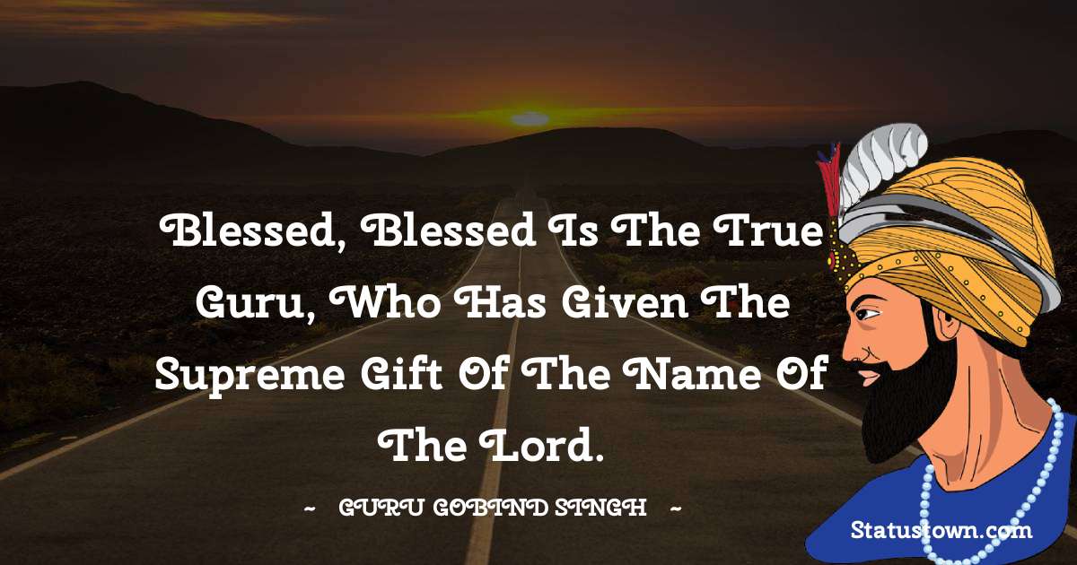 Guru Gobind Singh Quotes - Blessed, blessed is the True Guru, who has given the supreme gift of the Name of the Lord.
