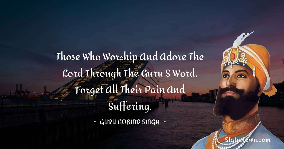 Those who worship and adore the Lord through the Guru s Word, forget all their pain and suffering. - Guru Gobind Singh quotes