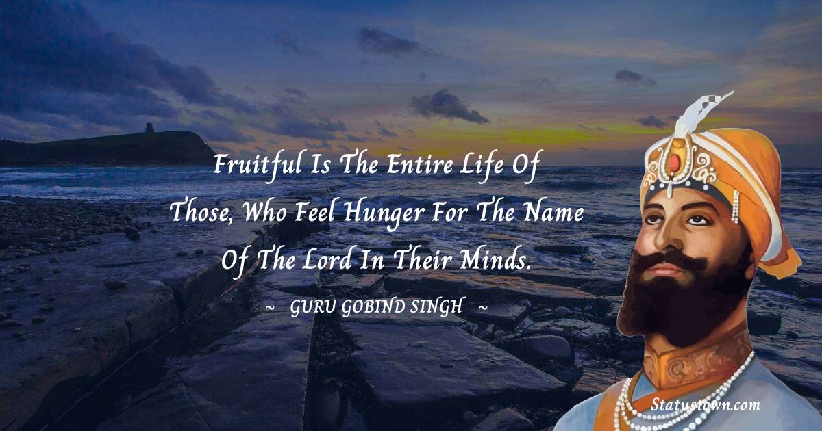 Guru Gobind Singh Quotes - Fruitful is the entire life of those, who feel hunger for the Name of the Lord in their minds.