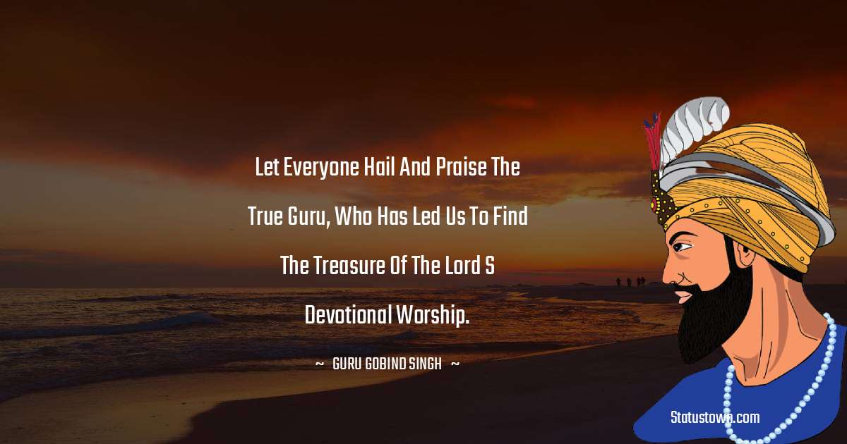 Let everyone hail and praise the True Guru, who has led us to find the treasure of the Lord s devotional worship. - Guru Gobind Singh quotes