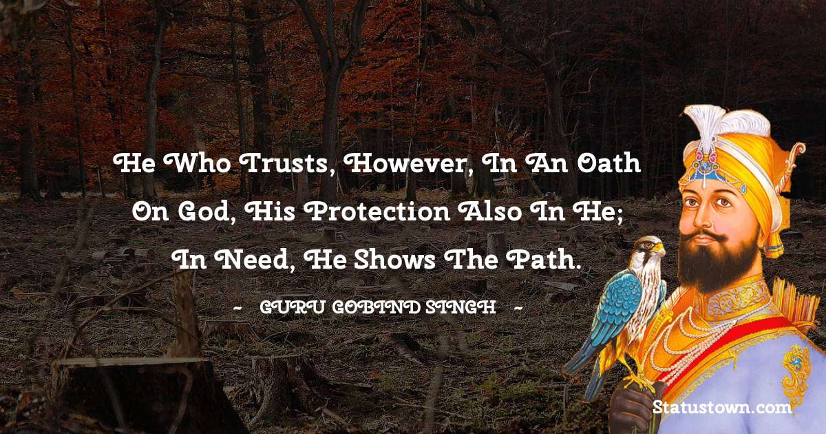 Guru Gobind Singh Quotes - He who trusts, however, in an oath on God,
His Protection also in He; in need, He shows the Path.