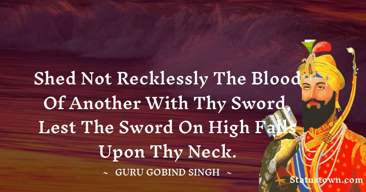 Shed not recklessly the blood of another with thy sword,
Lest the Sword on High falls upon thy neck. - Guru Gobind Singh quotes