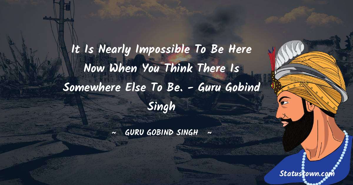 Guru Gobind Singh Quotes - It is nearly impossible to be here now when you think there is somewhere else to be. - 
Guru Gobind Singh