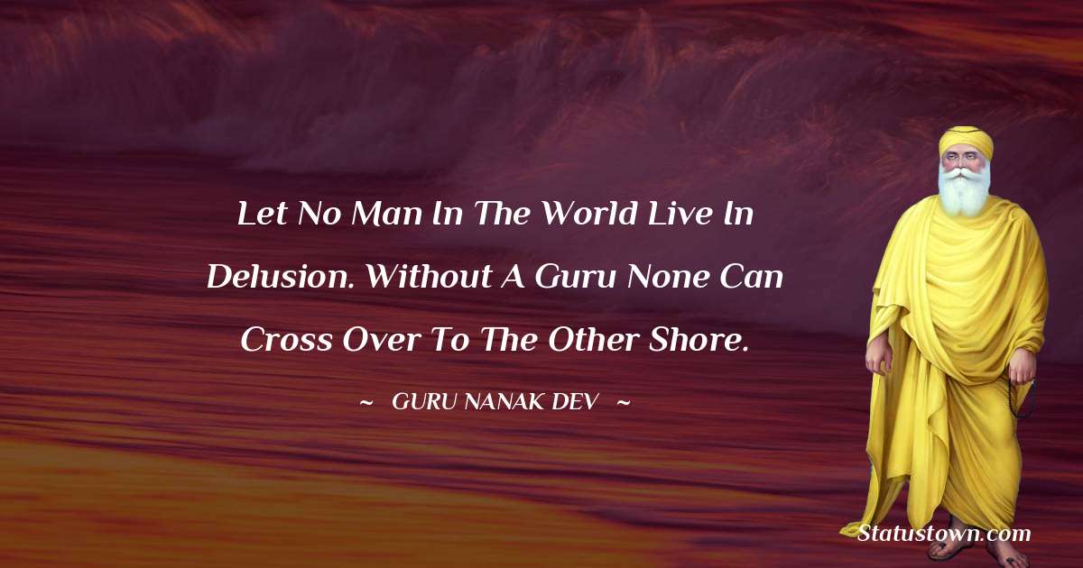 Guru Nanak Dev  Quotes - Let no man in the world live in delusion. Without a Guru none can cross over to the other shore.