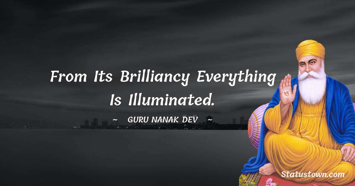 Guru Nanak Dev  Quotes - From its brilliancy everything is illuminated.