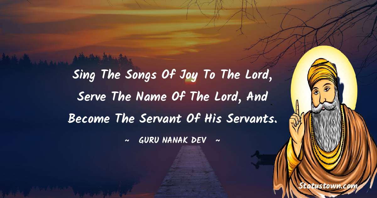 Guru Nanak Dev  Quotes - Sing the songs of joy to the Lord, serve the Name of the Lord, and become the servant of His servants.