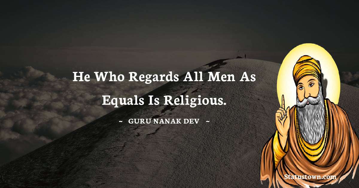 Guru Nanak Dev  Quotes - He who regards all men as equals is religious.