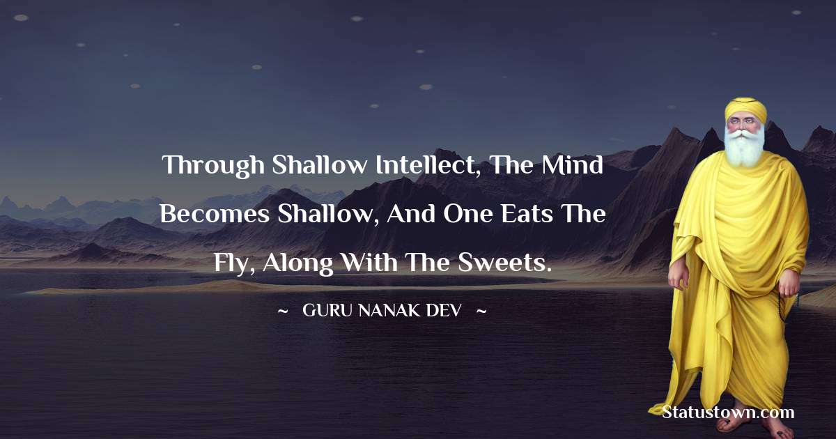 Guru Nanak Dev  Quotes - Through shallow intellect, the mind becomes shallow, and one eats the fly, along with the sweets.