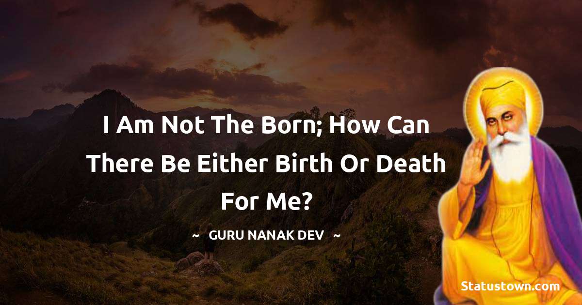 Guru Nanak Dev  Quotes - I am not the born; how can there be either birth or death for me?