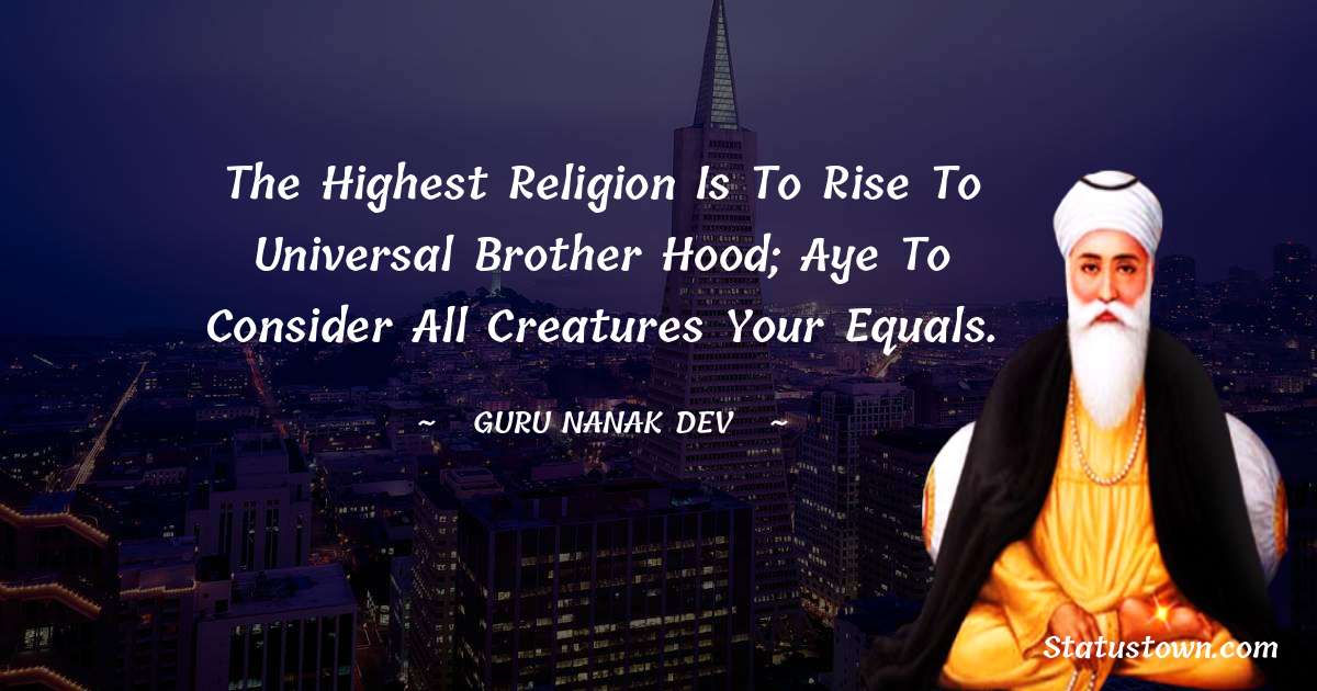Guru Nanak Dev  Quotes - The highest religion is to rise to universal brother hood; aye to consider all creatures your equals.