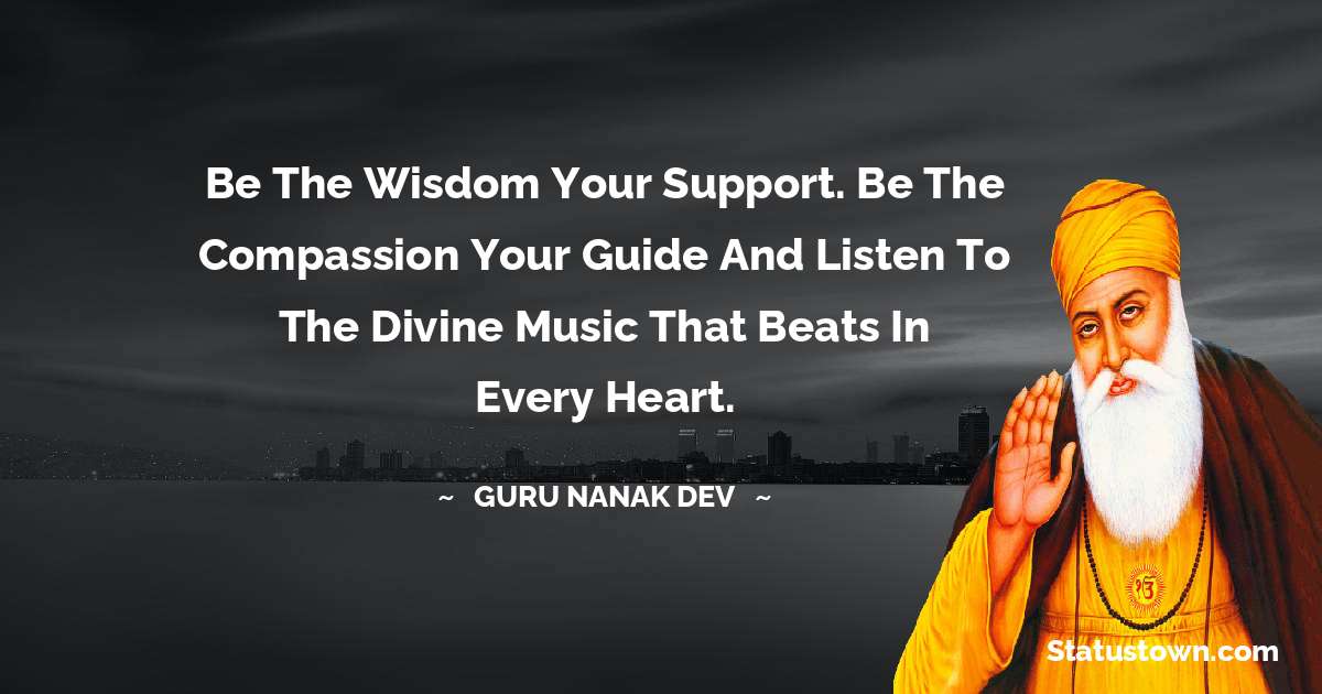 Guru Nanak Dev  Quotes - Be the wisdom your support. Be the compassion your guide and listen to the Divine Music that beats in every heart.