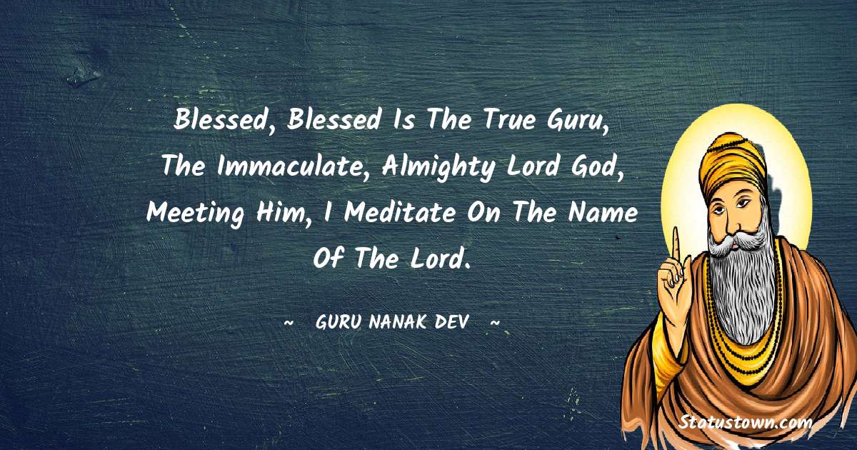 Blessed, blessed is the True Guru, the Immaculate, Almighty Lord God, meeting Him, I meditate on the Name of the Lord. - Guru Nanak Dev  quotes