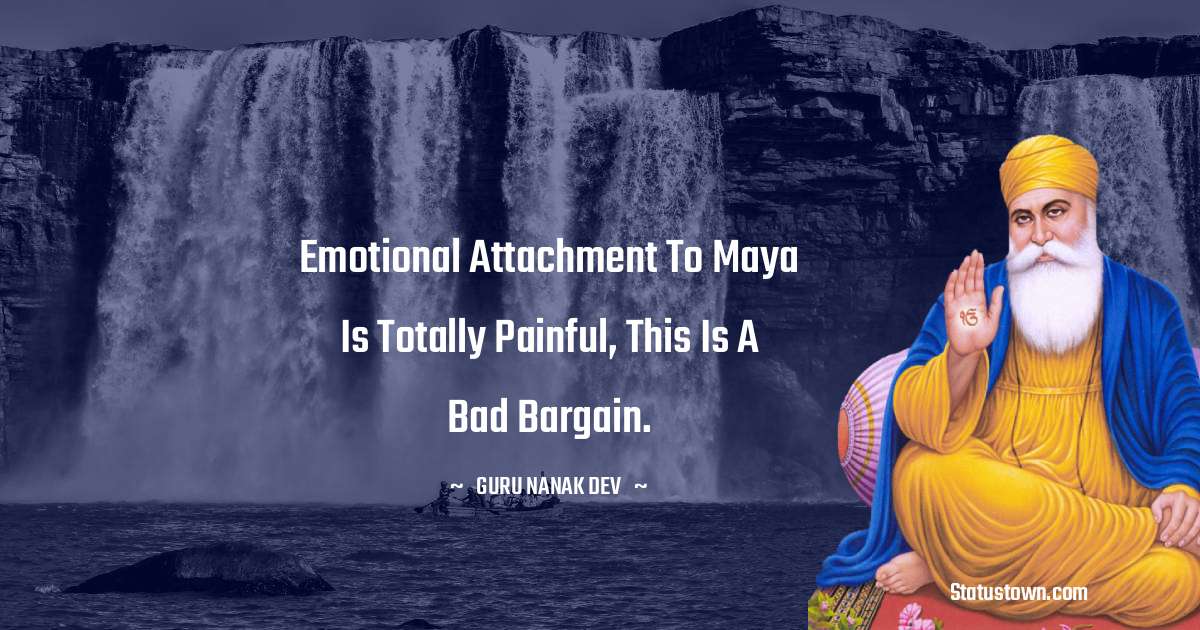 Guru Nanak Dev  Quotes - Emotional attachment to Maya is totally painful, this is a bad bargain.