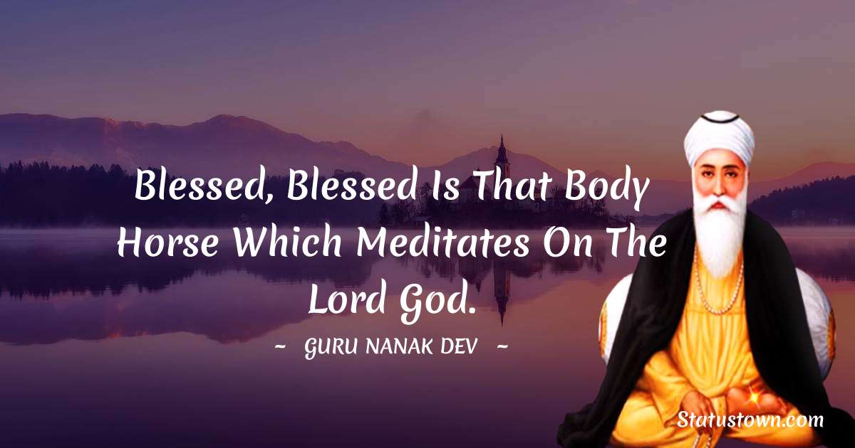Guru Nanak Dev  Quotes - Blessed, blessed is that body horse which meditates on the Lord God.