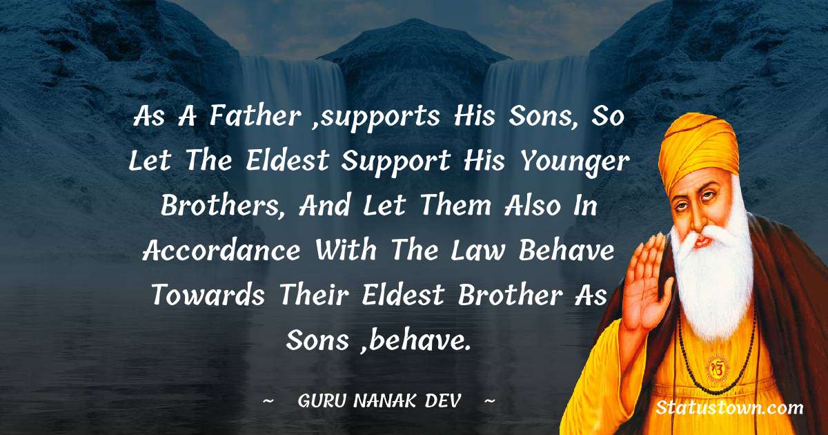Guru Nanak Dev  Quotes - As a father ,supports his sons, so let the eldest support his younger brothers, and let them also in accordance with the law behave towards their eldest brother as sons ,behave.