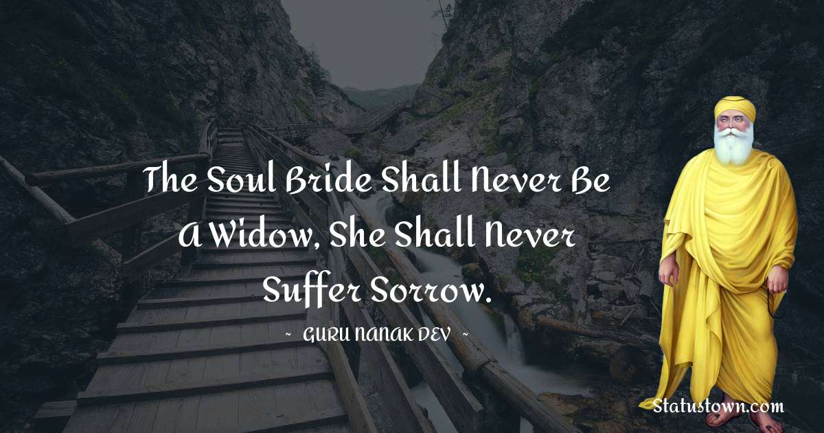 The soul bride shall never be a widow, she shall never suffer sorrow. - Guru Nanak Dev  quotes