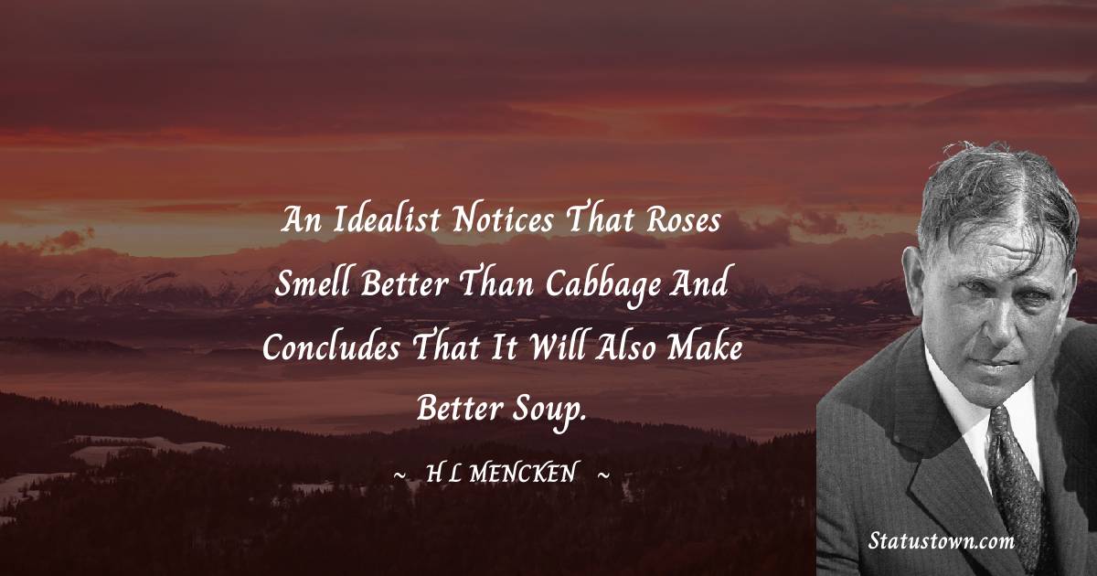 H. L. Mencken Quotes - An idealist notices that roses smell better than cabbage and concludes that it will also make better soup.