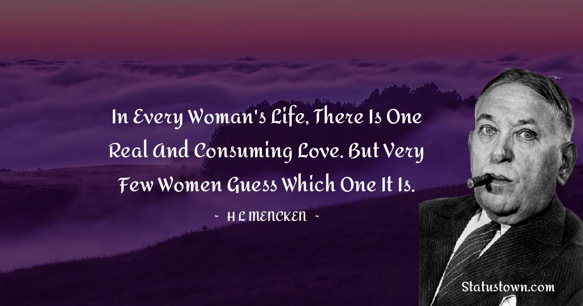 H. L. Mencken Quotes - In every woman's life, there is one real and consuming love. But very few women guess which one it is.