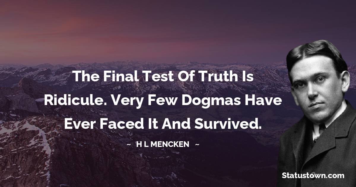 H. L. Mencken Quotes - The final test of truth is ridicule. Very few dogmas have ever faced it and survived.