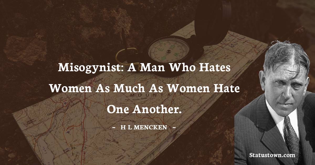 H. L. Mencken Quotes - Misogynist: A man who hates women as much as women hate one another.
