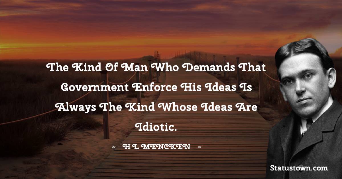 H. L. Mencken Quotes - The kind of man who demands that government enforce his ideas is always the kind whose ideas are idiotic.