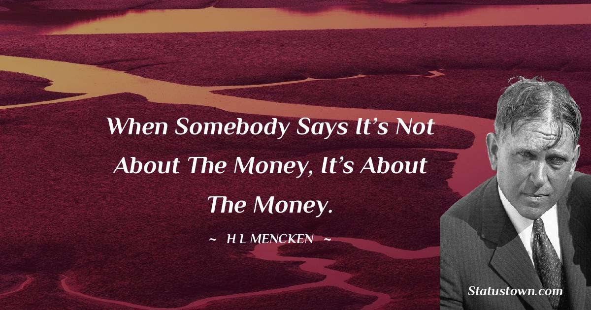 H. L. Mencken Quotes - When somebody says it’s not about the money, it’s about the money.