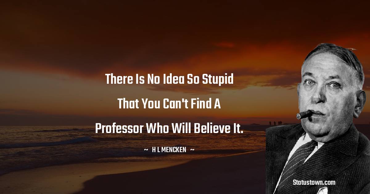 H. L. Mencken Quotes - There is no idea so stupid that you can't find a professor who will believe it.