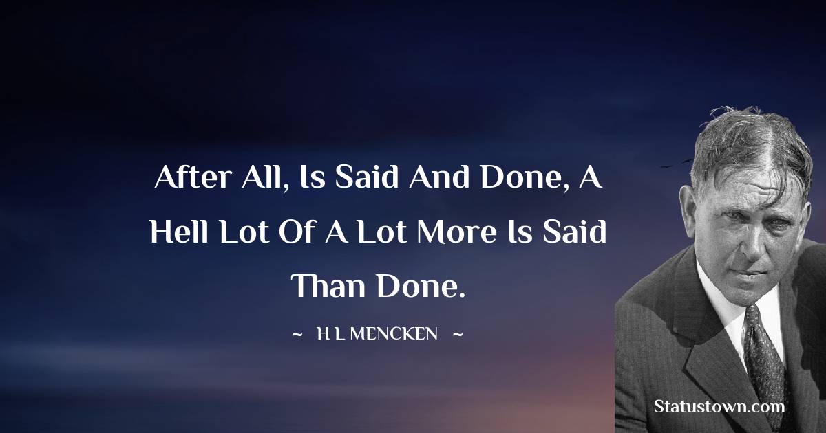 H. L. Mencken Quotes - After all, is said and done, a hell lot of a lot more is said than done.