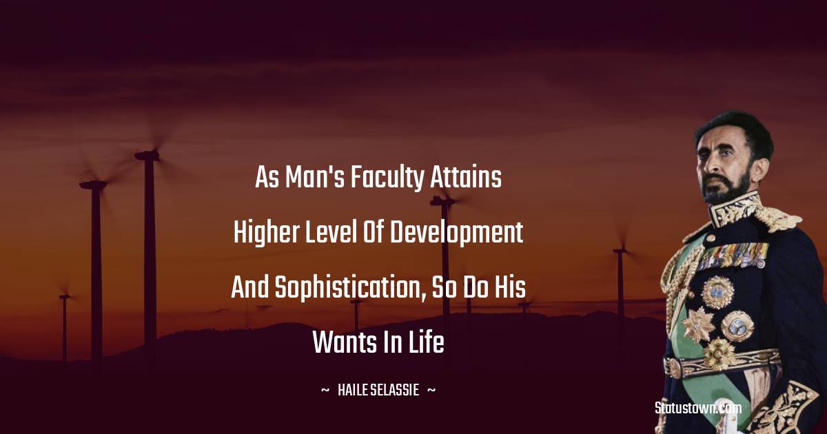 As man's faculty attains higher level of development and sophistication, so do his wants in life - Haile Selassie quotes