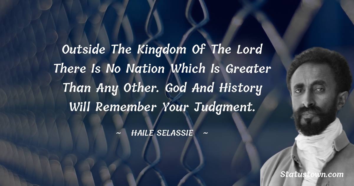 Outside the kingdom of the Lord there is no nation which is greater than any other. God and history will remember your judgment. - Haile Selassie quotes