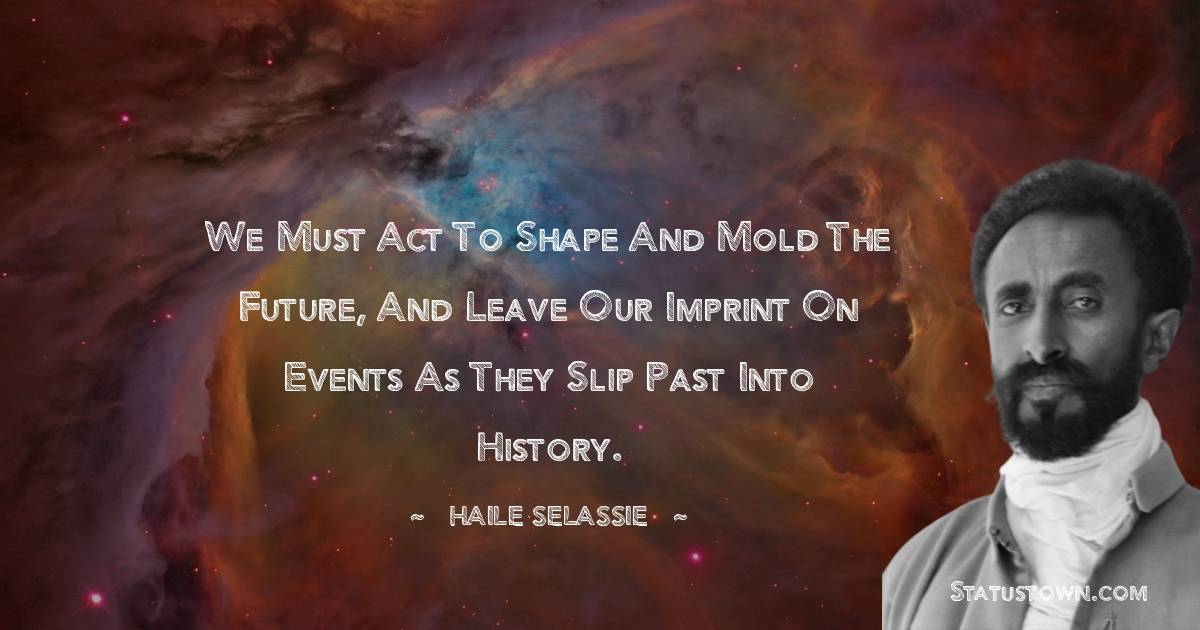 We must act to shape and mold the future, and leave our imprint on events as they slip past into history. - Haile Selassie quotes