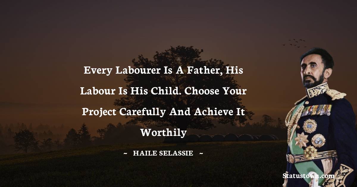 Every labourer is a father, his labour is his child. Choose your project carefully and achieve it worthily - Haile Selassie quotes
