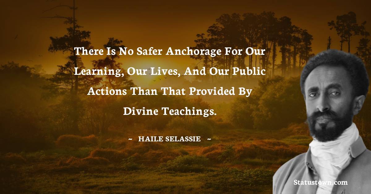 There is no safer anchorage for our learning, our lives, and our public actions than that provided by Divine teachings. - Haile Selassie quotes