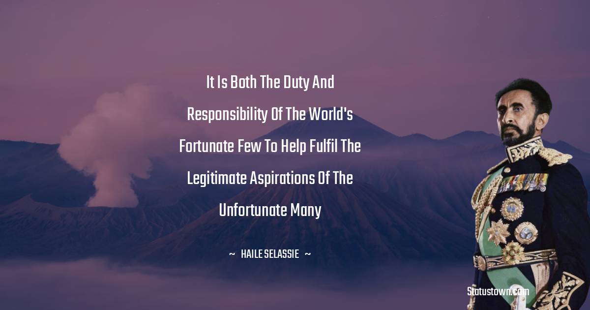 It is both the duty and responsibility of the world's fortunate few to help fulfil the legitimate aspirations of the unfortunate many - Haile Selassie quotes