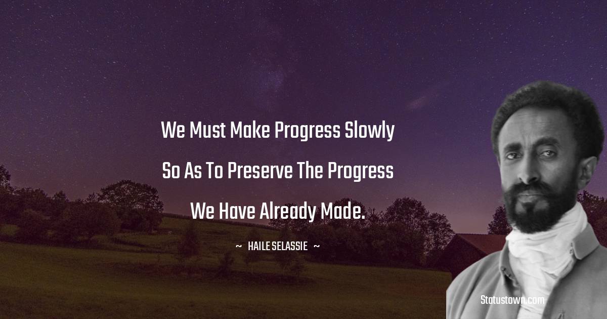 We must make progress slowly so as to preserve the progress we have already made. - Haile Selassie quotes