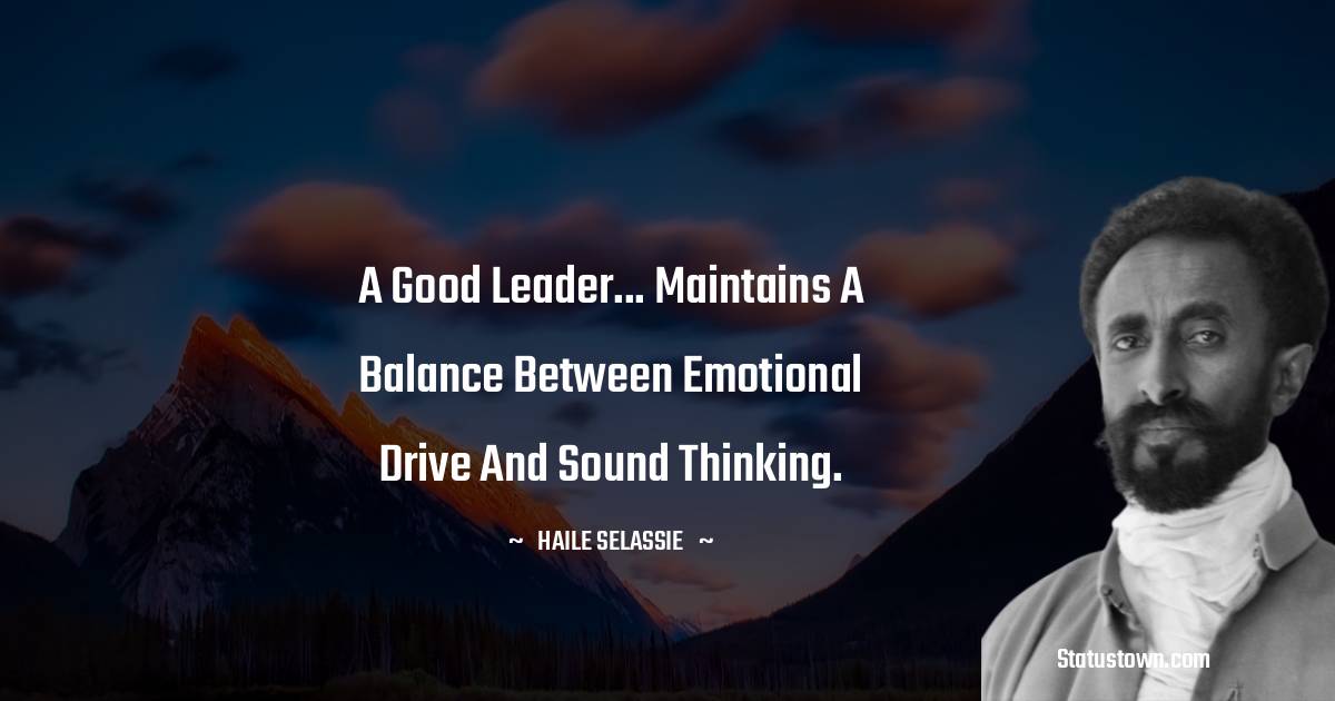 A good leader... maintains a balance between emotional drive and sound thinking. - Haile Selassie quotes