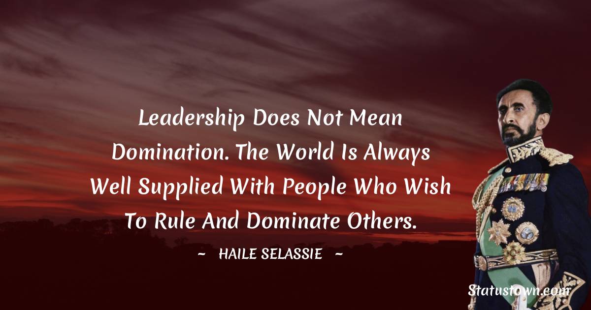 Leadership does not mean domination. The world is always well supplied with people who wish to rule and dominate others. - Haile Selassie quotes