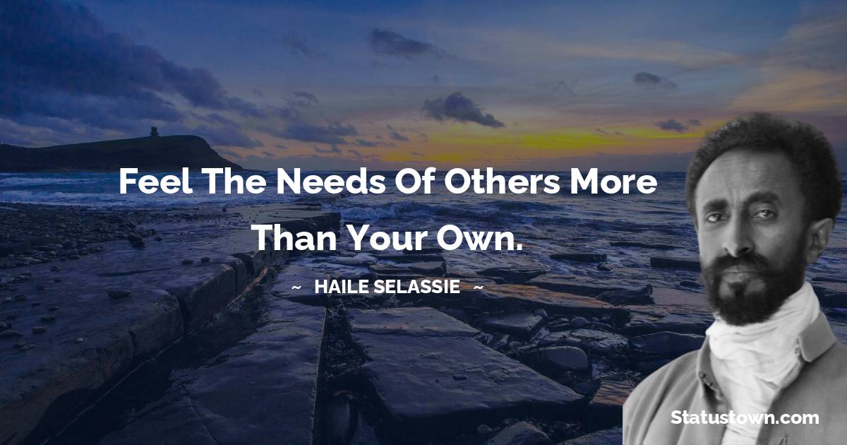 Feel the needs of others more than your own. - Haile Selassie quotes