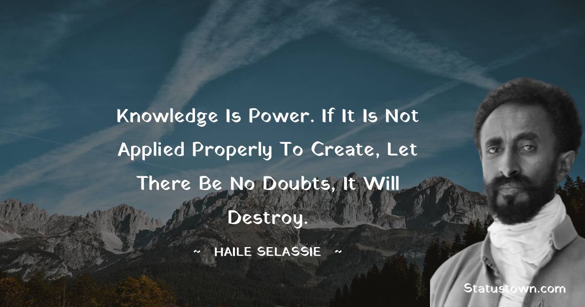 Knowledge is power. If it is not applied properly to create, let there be no doubts, it will destroy. - Haile Selassie quotes